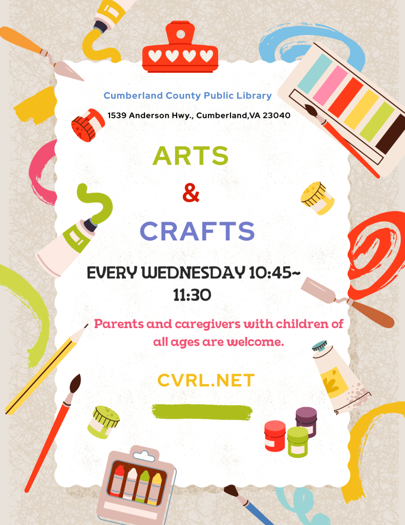 A colorful promotional flyer advertises an Arts & Crafts program at the Cumberland County Public Library. The flyer features a large white paper-like panel centered on a textured beige background and is surrounded by illustrations of art supplies.

At the top of the flyer, text reads:

Cumberland County Public Library
1539 Anderson Hwy., Cumberland, VA 23040

Large text in the center reads:

Arts & Crafts

The program schedule is listed below:

Every Wednesday
10:45 a.m. – 11:30 a.m.

Additional text states:

Parents and caregivers with children of all ages are welcome.

Near the bottom of the flyer, the website CVRL.net is provided for more information.

Decorative illustrations around the border include paintbrushes, watercolor paints, paint tubes, crayons, paint rollers, jars of paint, and colorful brushstrokes. The artwork emphasizes creativity and hands-on artistic activities.

The flyer promotes a recurring weekly arts and crafts program for children and families at the Cumberland County Public Library.