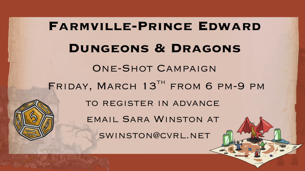 A promotional flyer advertises a Dungeons & Dragons One-Shot Campaign at the Farmville–Prince Edward Library. The design uses a parchment-style background framed by a dark reddish-brown border, giving it a fantasy theme.

At the top of the flyer, bold text reads:
Farmville–Prince Edward

Below it, large text reads:
Dungeons & Dragons

Under the title, the flyer states:
One-Shot Campaign

Event details appear in the center:

Friday, March 13th from 6 PM – 9 PM

Registration instructions follow:

To register in advance email Sara Winston at
swinston@cvrl.net

Decorative images reinforce the tabletop role-playing theme. On the left side of the flyer is an illustration of a multi-sided gaming die (a twenty-sided die). On the lower right side is a small illustration of a tabletop game scene showing a dragon miniature standing on a map with other game pieces and dice.

The flyer promotes a single-session Dungeons & Dragons role-playing game event hosted at the Farmville–Prince Edward Library and provides contact information for advance registration.