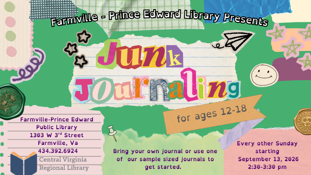 A colorful collage-style promotional flyer advertises Junk Journaling, a recurring program for teens at the Farmville-Prince Edward Public Library. The design resembles a handmade scrapbook or journal page, with torn paper, tape, doodles, stamps, and layered patterns in green, pink, orange, purple, and other bright colors. Across the top, text reads: Farmville-Prince Edward Library Presents In the center, large mismatched cutout-style letters spell: Junk Journaling An orange paper banner below the title states: For ages 12–18 The library information appears on a lined-paper graphic on the lower left: Farmville-Prince Edward Public Library 1303 W. 3rd Street Farmville, VA 434-392-6924 Program information at the lower right reads: Every other Sunday starting September 13, 2026 2:30–3:30 PM Additional text near the bottom center states: Bring your own journal or use one of our sample-sized journals to get started. Decorative elements throughout the flyer include hand-drawn stars, a paper airplane, smiley face, pushpin, wax-seal-style designs, torn and taped pieces of paper, and colorful abstract shapes. The Central Virginia Regional Library logo appears in the lower left portion of the flyer. The flyer promotes a creative journaling program where teens ages 12–18 can bring their own journal or use a sample journal provided to begin creating a junk journal.
