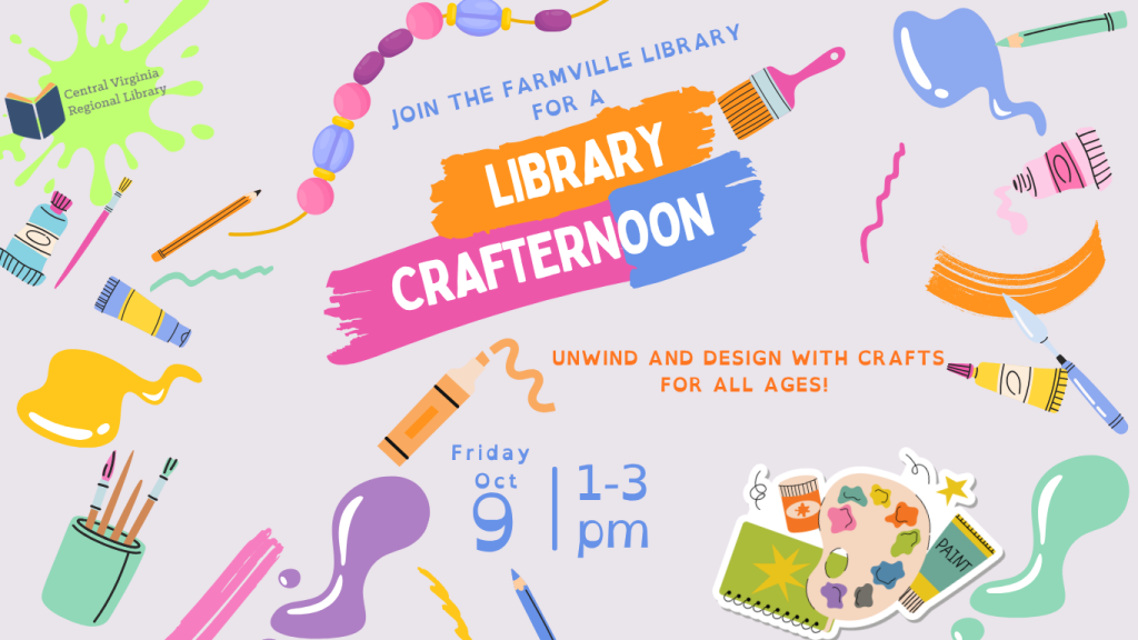 A colorful promotional flyer advertises Library Crafternoon at the Farmville Library. The design has a light lavender background surrounded by playful illustrations of art and craft supplies in bright pink, orange, blue, green, yellow, and purple. Near the top, text reads: Join the Farmville Library for a Library Crafternoon Below the title, the flyer states: “Unwind and design with crafts for all ages!” The event details are: Friday, October 9 1 PM – 3 PM The Central Virginia Regional Library logo appears in the upper left corner. Decorative illustrations throughout the flyer include paintbrushes, pencils, crayons, tubes of paint, beads, containers of brushes, colorful paint strokes, and an artist’s palette with paints and other art supplies. The flyer promotes a relaxed, creative afternoon at the library where people of all ages are invited to participate in arts and crafts activities.